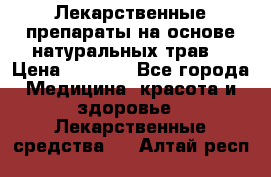 Лекарственные препараты на основе натуральных трав. › Цена ­ 3 600 - Все города Медицина, красота и здоровье » Лекарственные средства   . Алтай респ.